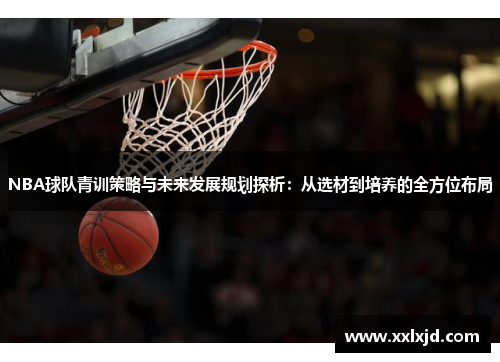 NBA球队青训策略与未来发展规划探析：从选材到培养的全方位布局