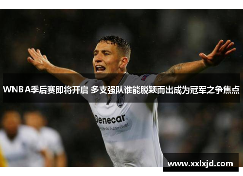 WNBA季后赛即将开启 多支强队谁能脱颖而出成为冠军之争焦点