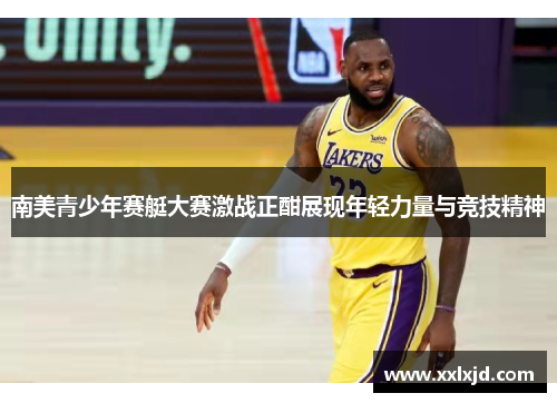 南美青少年赛艇大赛激战正酣展现年轻力量与竞技精神