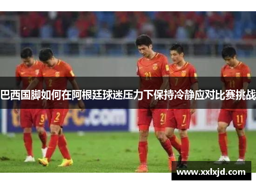 巴西国脚如何在阿根廷球迷压力下保持冷静应对比赛挑战