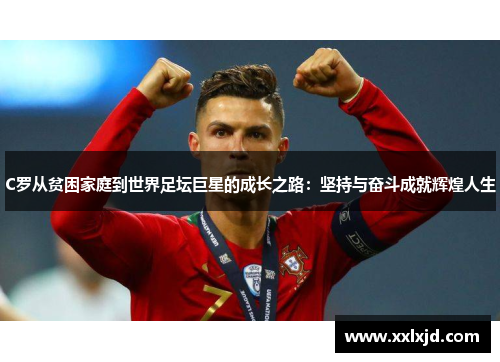 C罗从贫困家庭到世界足坛巨星的成长之路：坚持与奋斗成就辉煌人生