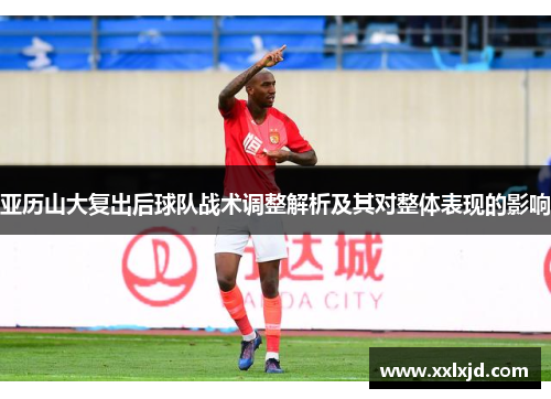 亚历山大复出后球队战术调整解析及其对整体表现的影响