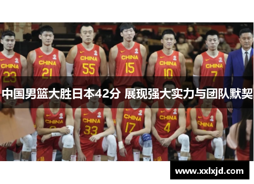 中国男篮大胜日本42分 展现强大实力与团队默契