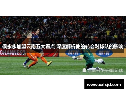 侯永永加盟云南五大看点 深度解析他的转会对球队的影响