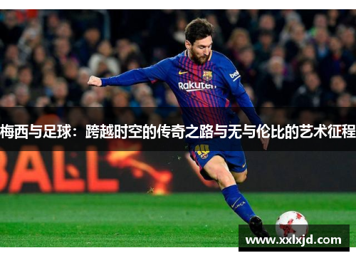 梅西与足球：跨越时空的传奇之路与无与伦比的艺术征程