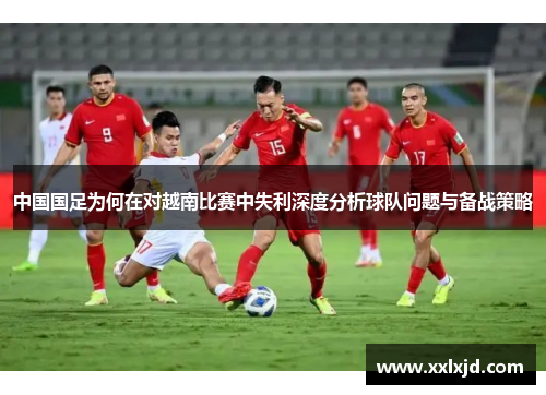 中国国足为何在对越南比赛中失利深度分析球队问题与备战策略