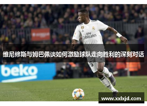 维尼修斯与姆巴佩谈如何激励球队走向胜利的深刻对话