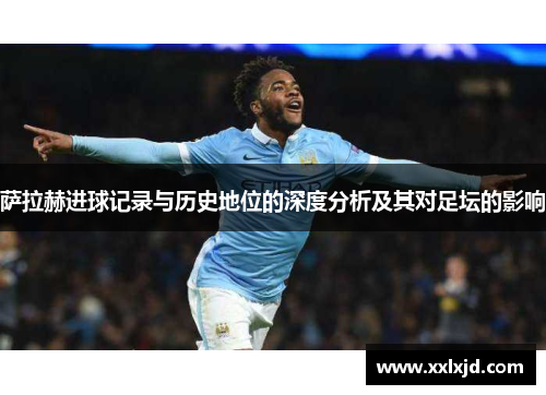 萨拉赫进球记录与历史地位的深度分析及其对足坛的影响 萨拉赫进球记录与历史地位的深度分析及其对足坛的影响