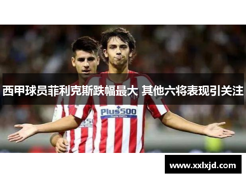 西甲球员菲利克斯跌幅最大 其他六将表现引关注 西甲球员菲利克斯跌幅最大 其他六将表现引关注