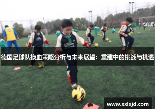 德国足球队换血策略分析与未来展望：重建中的挑战与机遇