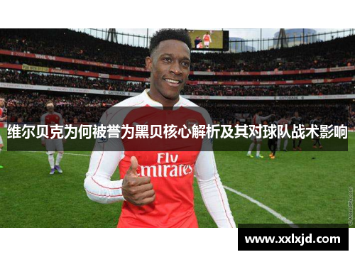 维尔贝克为何被誉为黑贝核心解析及其对球队战术影响