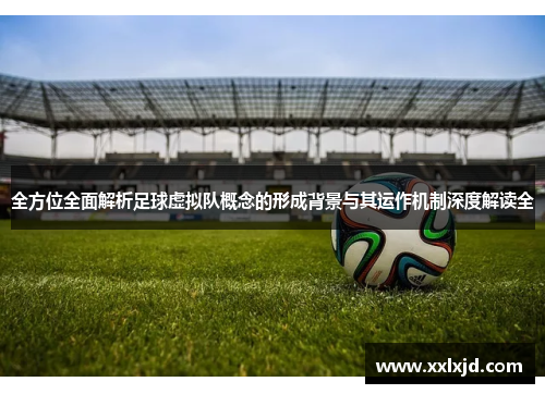 全方位全面解析足球虚拟队概念的形成背景与其运作机制深度解读全 全方位全面解析足球虚拟队概念的形成背景与其运作机制深度解读全