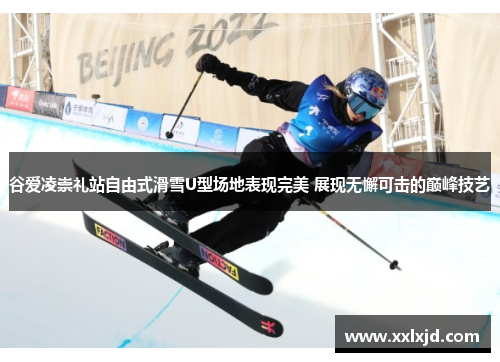谷爱凌崇礼站自由式滑雪U型场地表现完美 展现无懈可击的巅峰技艺