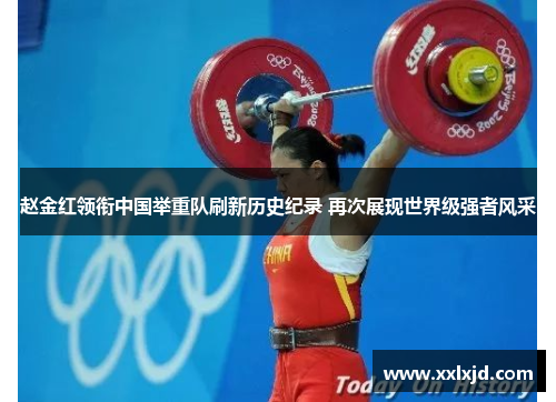 赵金红领衔中国举重队刷新历史纪录 再次展现世界级强者风采
