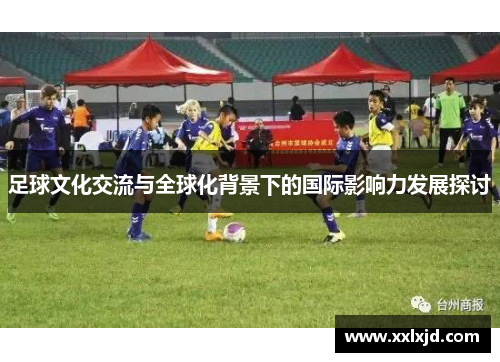 足球文化交流与全球化背景下的国际影响力发展探讨