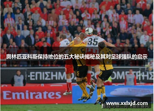 奥林匹亚科斯保持地位的五大秘诀揭秘及其对足球强队的启示