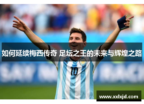 如何延续梅西传奇 足坛之王的未来与辉煌之路