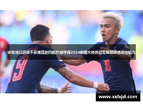 安赛龙以迅雷不及掩耳的网前扑球夺得2024泰国大师赛冠军展现极速反应能力