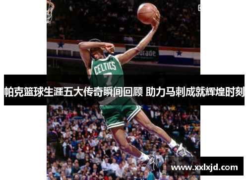 帕克篮球生涯五大传奇瞬间回顾 助力马刺成就辉煌时刻