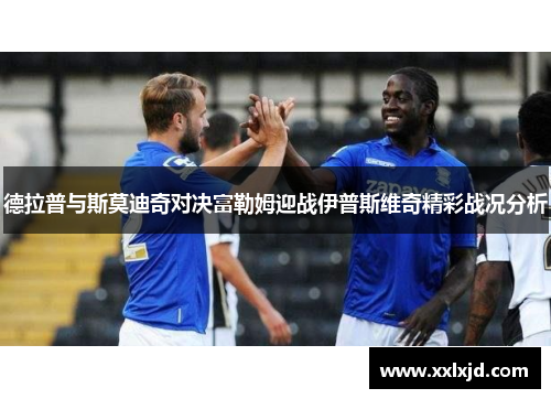 德拉普与斯莫迪奇对决富勒姆迎战伊普斯维奇精彩战况分析
