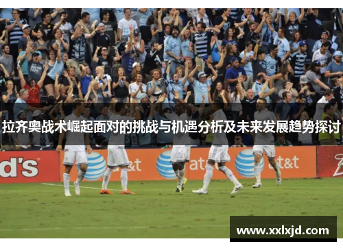 拉齐奥战术崛起面对的挑战与机遇分析及未来发展趋势探讨 拉齐奥战术崛起面对的挑战与机遇分析及未来发展趋势探讨