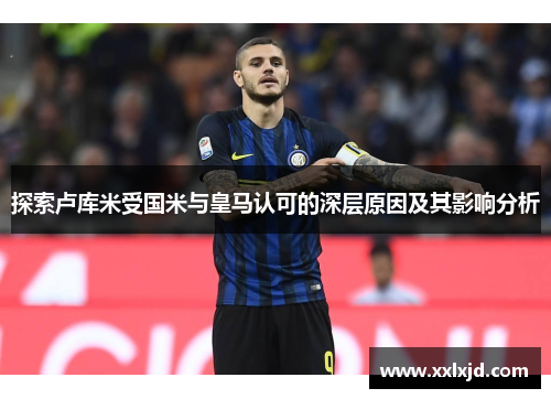 探索卢库米受国米与皇马认可的深层原因及其影响分析