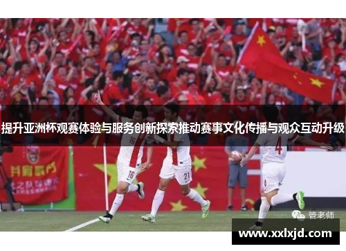 提升亚洲杯观赛体验与服务创新探索推动赛事文化传播与观众互动升级 提升亚洲杯观赛体验与服务创新探索推动赛事文化传播与观众互动升级