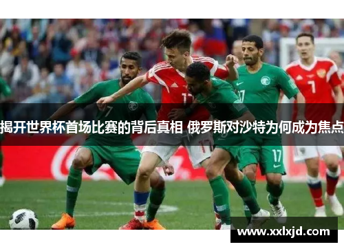 揭开世界杯首场比赛的背后真相 俄罗斯对沙特为何成为焦点