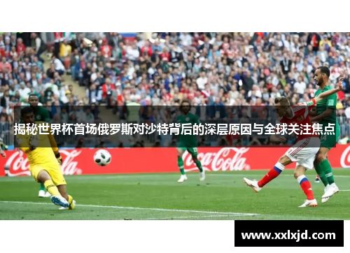 揭秘世界杯首场俄罗斯对沙特背后的深层原因与全球关注焦点 揭秘世界杯首场俄罗斯对沙特背后的深层原因与全球关注焦点