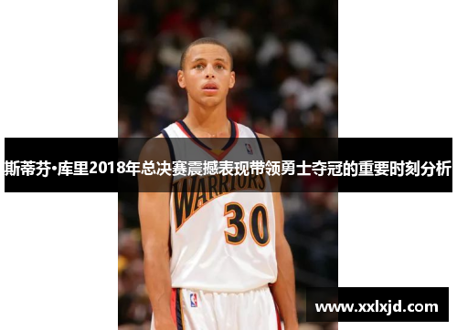 斯蒂芬·库里2018年总决赛震撼表现带领勇士夺冠的重要时刻分析
