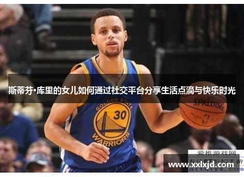 斯蒂芬·库里的女儿如何通过社交平台分享生活点滴与快乐时光