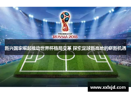 新兴国家崛起推动世界杯格局变革 探索足球新高地的崭新机遇