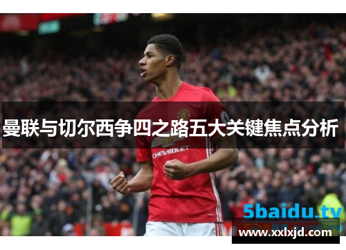 曼联与切尔西争四之路五大关键焦点分析 