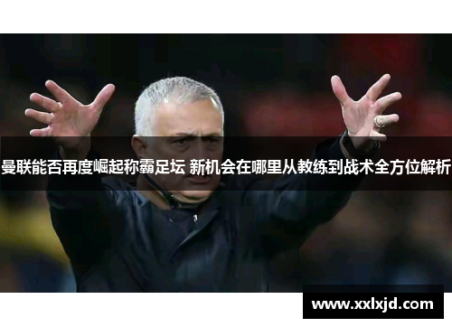 曼联能否再度崛起称霸足坛 新机会在哪里从教练到战术全方位解析