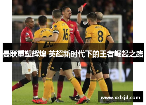 曼联重塑辉煌 英超新时代下的王者崛起之路