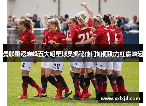 曼联重返巅峰五大明星球员揭秘他们如何助力红魔崛起