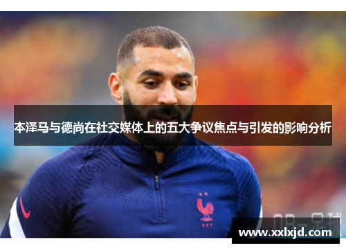 本泽马与德尚在社交媒体上的五大争议焦点与引发的影响分析