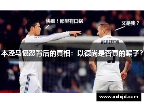 本泽马愤怒背后的真相：以德尚是否真的骗子？