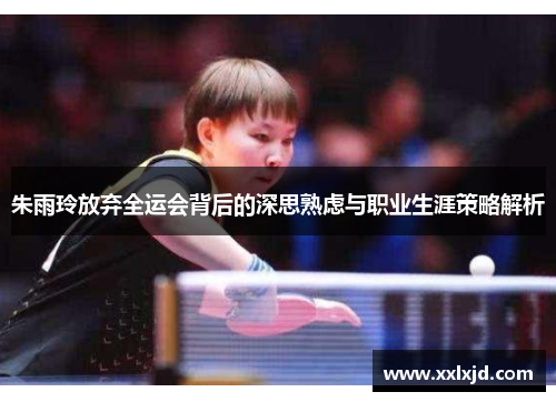 朱雨玲放弃全运会背后的深思熟虑与职业生涯策略解析