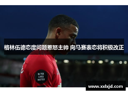 格林伍德态度问题惹怒主帅 向马赛表态将积极改正 格林伍德态度问题惹怒主帅 向马赛表态将积极改正