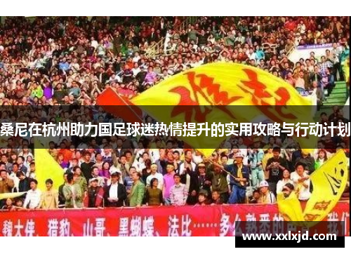 桑尼在杭州助力国足球迷热情提升的实用攻略与行动计划