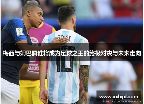 梅西与姆巴佩谁将成为足球之王的终极对决与未来走向