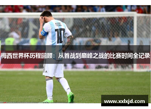 梅西世界杯历程回顾：从首战到巅峰之战的比赛时间全记录