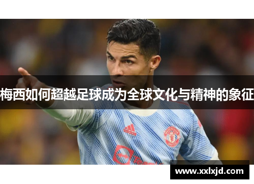 梅西如何超越足球成为全球文化与精神的象征