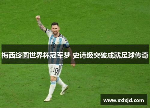 梅西终圆世界杯冠军梦 史诗级突破成就足球传奇 梅西终圆世界杯冠军梦 史诗级突破成就足球传奇