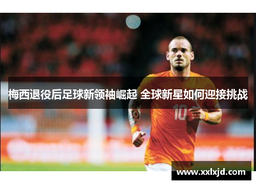 梅西退役后足球新领袖崛起 全球新星如何迎接挑战 梅西退役后足球新领袖崛起 全球新星如何迎接挑战